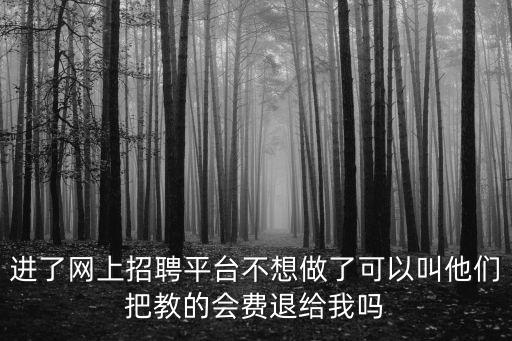 進了網(wǎng)上招聘平臺不想做了可以叫他們把教的會費退給我嗎