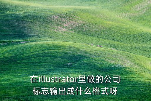 在illustrator里做的公司標(biāo)志輸出成什么格式呀