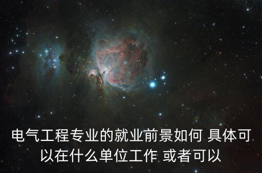 電氣工程專業(yè)的就業(yè)前景如何 具體可以在什么單位工作 或者可以