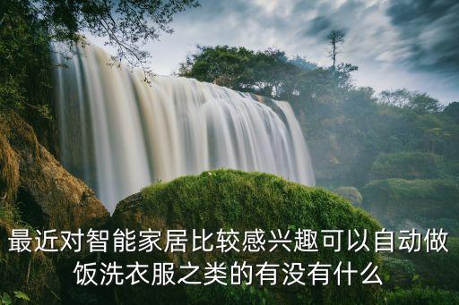 最近對智能家居比較感興趣可以自動做飯洗衣服之類的有沒有什么