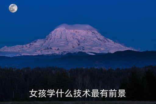 女生學什么專業(yè)最好就業(yè)，女孩報什么專業(yè)就業(yè)前景好