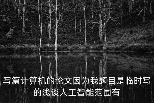 寫篇計算機(jī)的論文因為我題目是臨時寫的淺談人工智能范圍有