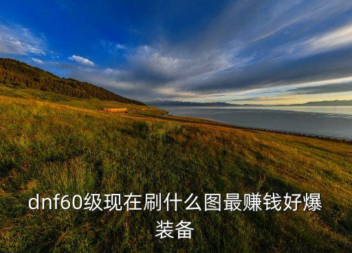 dnf60級現(xiàn)在刷什么圖最賺錢好爆裝備