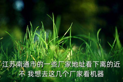 江蘇南通市的一些廠家地址看下離的近不 我想去這幾個(gè)廠家看機(jī)器