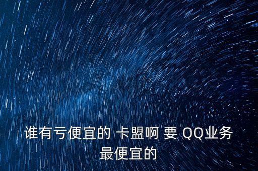 誰(shuí)有虧便宜的 卡盟啊 要 QQ業(yè)務(wù)最便宜的