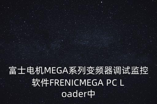 富士電機(jī)MEGA系列變頻器調(diào)試監(jiān)控軟件FRENICMEGA PC Loader中
