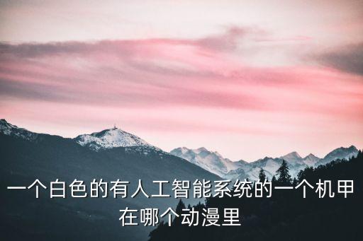 一個白色的有人工智能系統(tǒng)的一個機甲在哪個動漫里