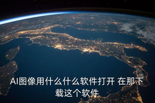 AI圖像用什么什么軟件打開(kāi) 在那下載這個(gè)軟件