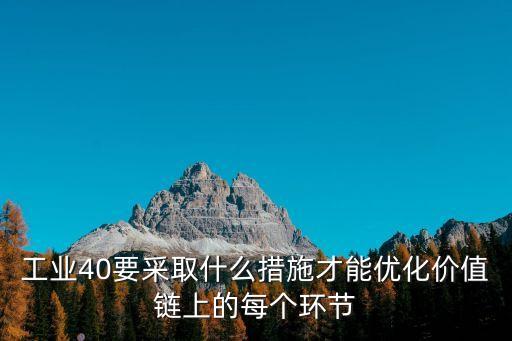 工業(yè)40要采取什么措施才能優(yōu)化價值鏈上的每個環(huán)節(jié)