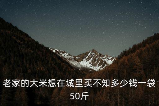 老家的大米想在城里買不知多少錢一袋50斤