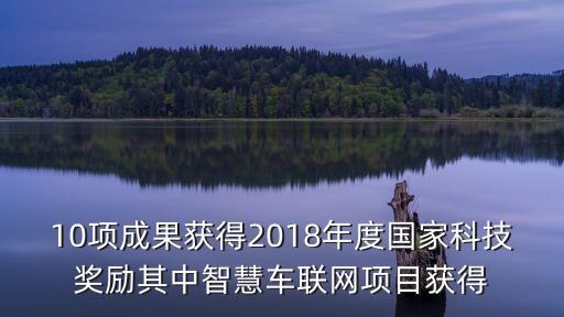 10項成果獲得2018年度國家科技獎勵其中智慧車聯(lián)網(wǎng)項目獲得