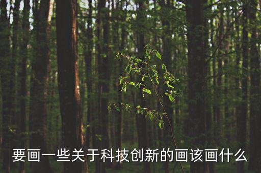 要畫一些關(guān)于科技創(chuàng)新的畫該畫什么