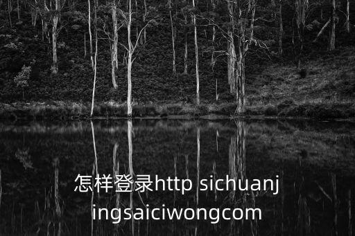 怎樣登錄http sichuanjingsaiciwongcom