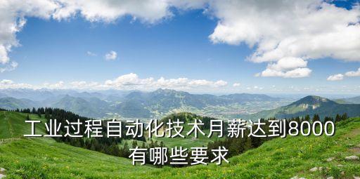 工業(yè)過程自動化技術(shù)月薪達到8000有哪些要求