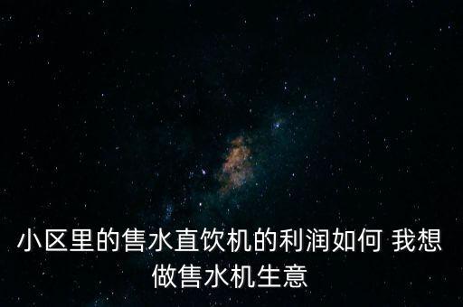 小區(qū)里的售水直飲機的利潤如何 我想做售水機生意