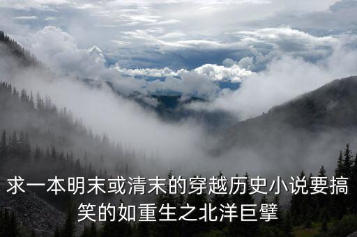 求一本明末或清末的穿越歷史小說要搞笑的如重生之北洋巨擘