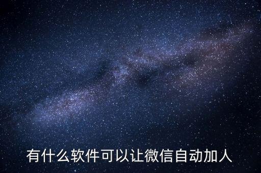 有什么軟件可以讓微信自動(dòng)加人