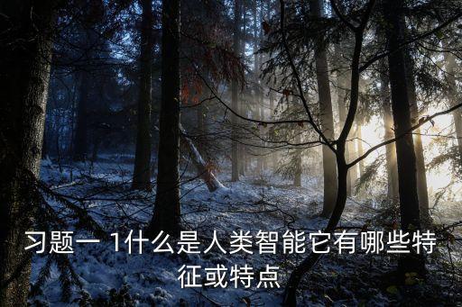 人類智能的特征，習(xí)題一 1什么是人類智能它有哪些特征或特點