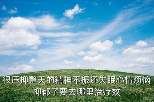 很壓抑整天的精神不振還失眠心情煩惱抑郁了要去哪里治療效
