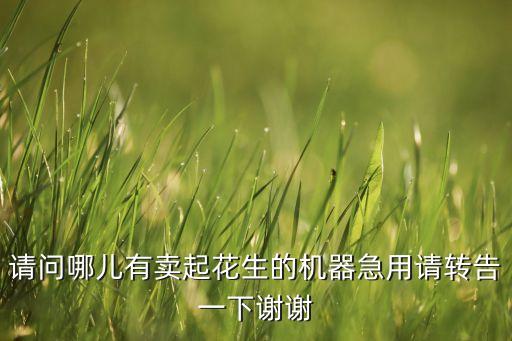 請問哪兒有賣起花生的機(jī)器急用請轉(zhuǎn)告一下謝謝