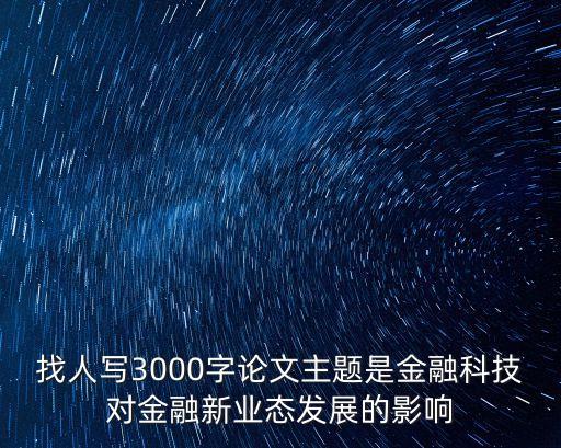 找人寫3000字論文主題是金融科技對金融新業(yè)態(tài)發(fā)展的影響