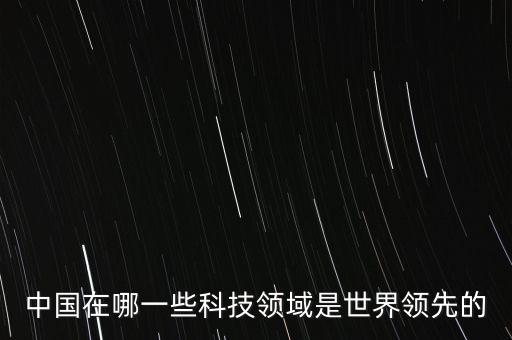 中國科技領(lǐng)跑全球，中國有哪些世界領(lǐng)先技術(shù)和領(lǐng)跑技術(shù)行業(yè)