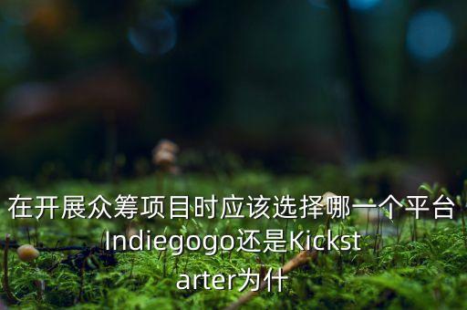 在開展眾籌項目時應(yīng)該選擇哪一個平臺Indiegogo還是Kickstarter為什