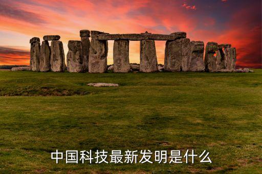 中國新科技產(chǎn)品，中國前沿科技產(chǎn)品有哪些