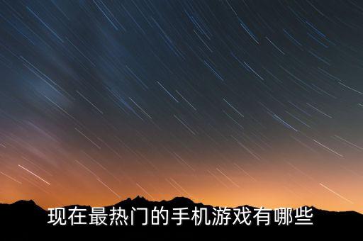現(xiàn)在最熱門的手機(jī)游戲有哪些