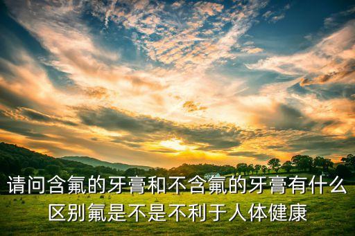 請(qǐng)問含氟的牙膏和不含氟的牙膏有什么區(qū)別氟是不是不利于人體健康