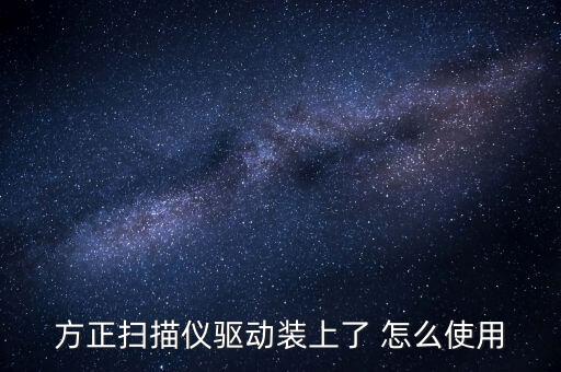 萬能掃描儀驅(qū)動怎么用，方正掃描儀驅(qū)動裝上了 怎么使用