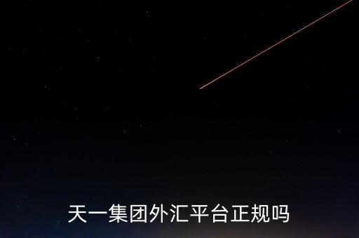天一集團(tuán)外匯平臺正規(guī)嗎