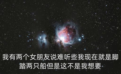 我有兩個(gè)女朋友說難聽些我現(xiàn)在就是腳踏兩只船但是這不是我想要