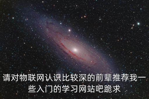 請對物聯(lián)網(wǎng)認(rèn)識比較深的前輩推薦我一些入門的學(xué)習(xí)網(wǎng)站吧跪求