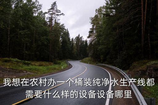 我想在農(nóng)村辦一個(gè)桶裝純凈水生產(chǎn)線都需要什么樣的設(shè)備設(shè)備哪里