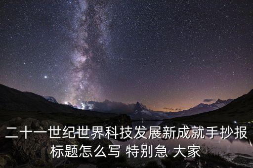 二十一世紀(jì)世界科技發(fā)展新成就手抄報(bào)標(biāo)題怎么寫(xiě) 特別急 大家