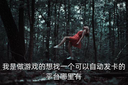 自動(dòng)發(fā)卡姬一色，我是做游戲的想找一個(gè)可以自動(dòng)發(fā)卡的平臺(tái)哪里有