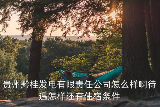 貴州黔桂發(fā)電有限責(zé)任公司怎么樣啊待遇怎樣還有住宿條件