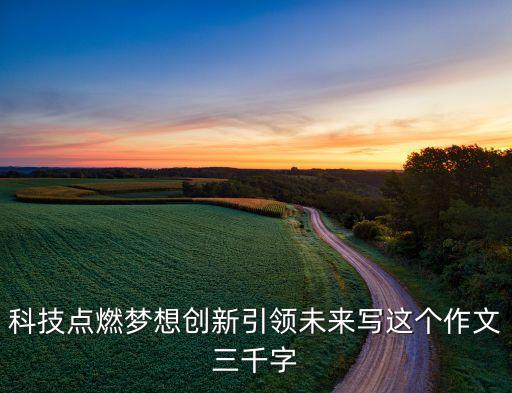 科技點燃夢想創(chuàng)新引領(lǐng)未來寫這個作文三千字