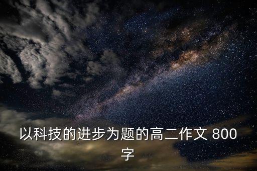 以科技的進(jìn)步為題的高二作文 800字
