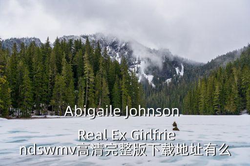 Abigaile Johnson  Real Ex Girlfriendswmv高清完整版下載地址有么