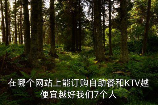 在哪個(gè)網(wǎng)站上能訂購(gòu)自助餐和KTV越便宜越好我們7個(gè)人
