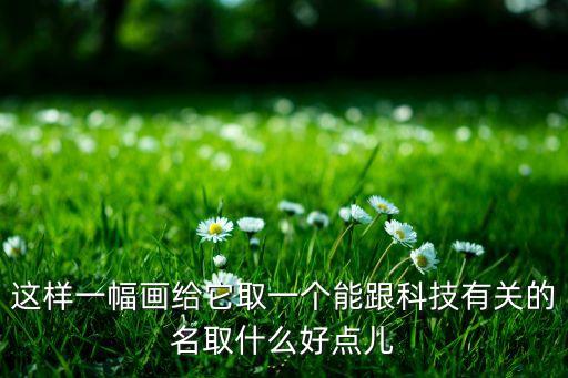 這樣一幅畫給它取一個(gè)能跟科技有關(guān)的名取什么好點(diǎn)兒