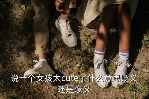 說一個(gè)女孩太cute了什么意思貶義還是褒義