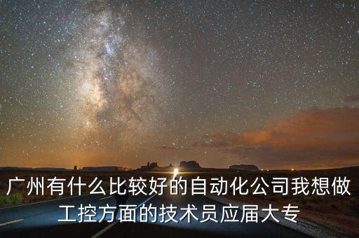 廣州有什么比較好的自動化公司我想做工控方面的技術(shù)員應(yīng)屆大專