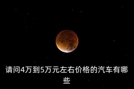 請問4萬到5萬元左右價格的汽車有哪些