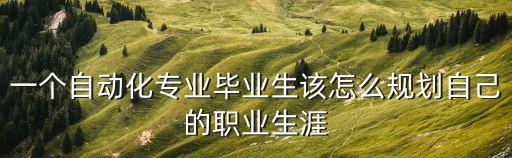 一個自動化專業(yè)畢業(yè)生該怎么規(guī)劃自己的職業(yè)生涯