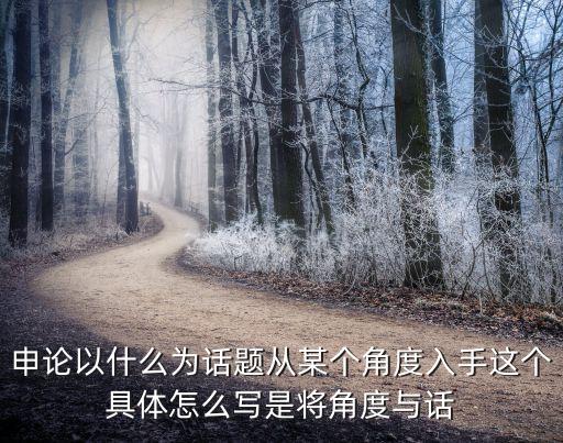 申論以什么為話題從某個(gè)角度入手這個(gè)具體怎么寫是將角度與話