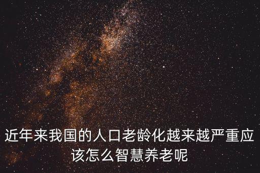 近年來我國的人口老齡化越來越嚴重應(yīng)該怎么智慧養(yǎng)老呢
