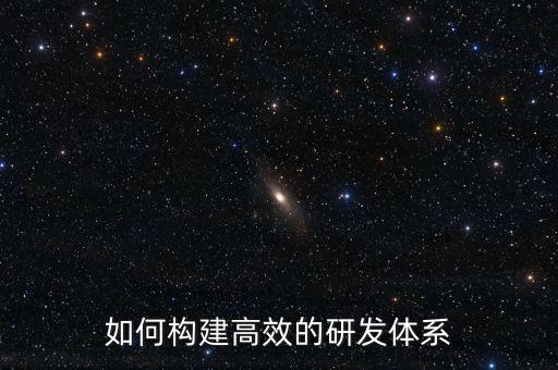 科研體系建設(shè)的內(nèi)容，如何構(gòu)建高效的研發(fā)體系